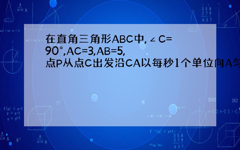 在直角三角形ABC中,∠C=90°,AC=3,AB=5,点P从点C出发沿CA以每秒1个单位向A匀速运动,Q从A出发,每秒