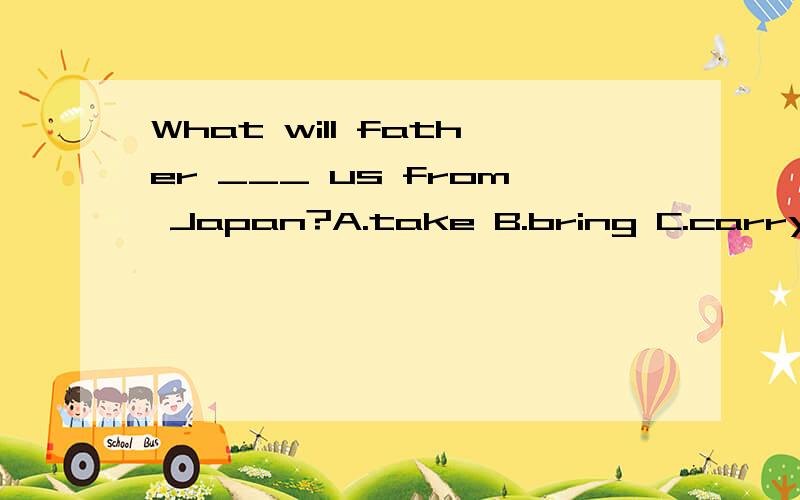 What will father ___ us from Japan?A.take B.bring C.carry D.