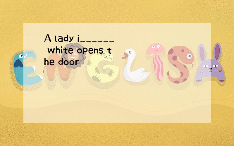 A lady i______ white opens the door