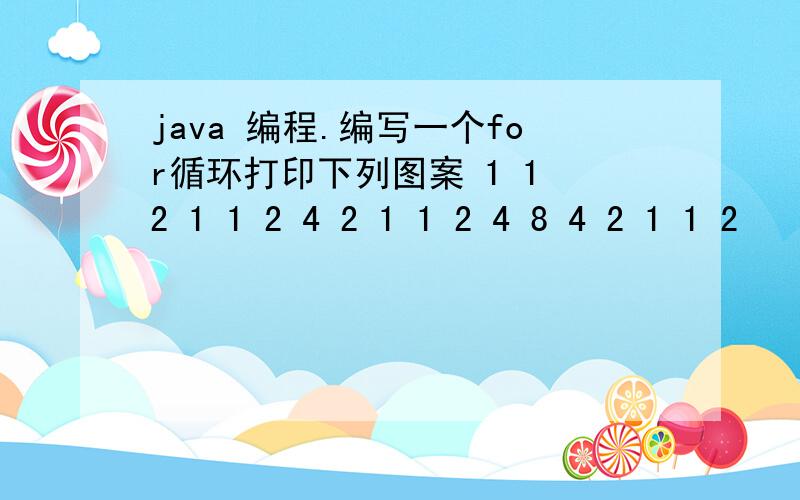 java 编程.编写一个for循环打印下列图案 1 1 2 1 1 2 4 2 1 1 2 4 8 4 2 1 1 2