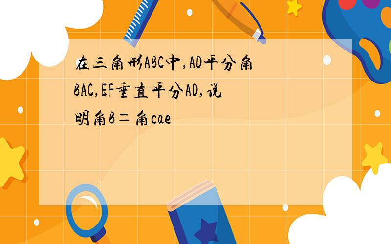 在三角形ABC中,AD平分角BAC,EF垂直平分AD,说明角B＝角cae