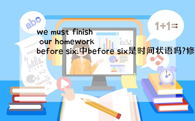 we must finish our homework before six.中before six是时间状语吗?修饰什