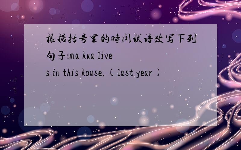 根据括号里的时间状语改写下列句子：ma hua lives in this house.(last year)