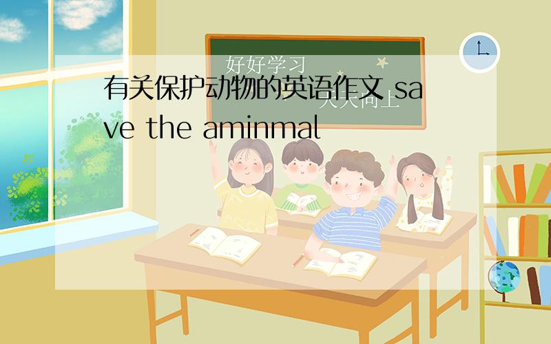 有关保护动物的英语作文 save the aminmal