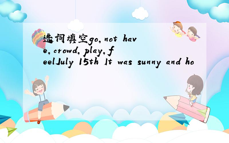 选词填空go,not have,crowd,play,feelJuly 15th It was sunny and ho