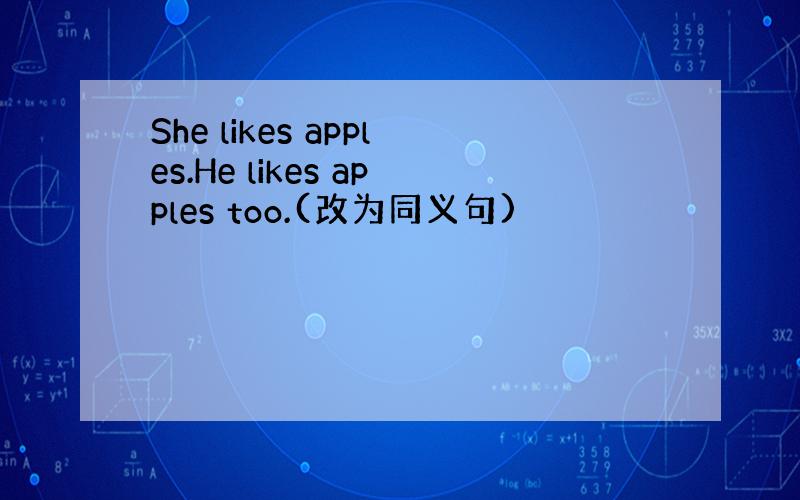 She likes apples.He likes apples too.(改为同义句)