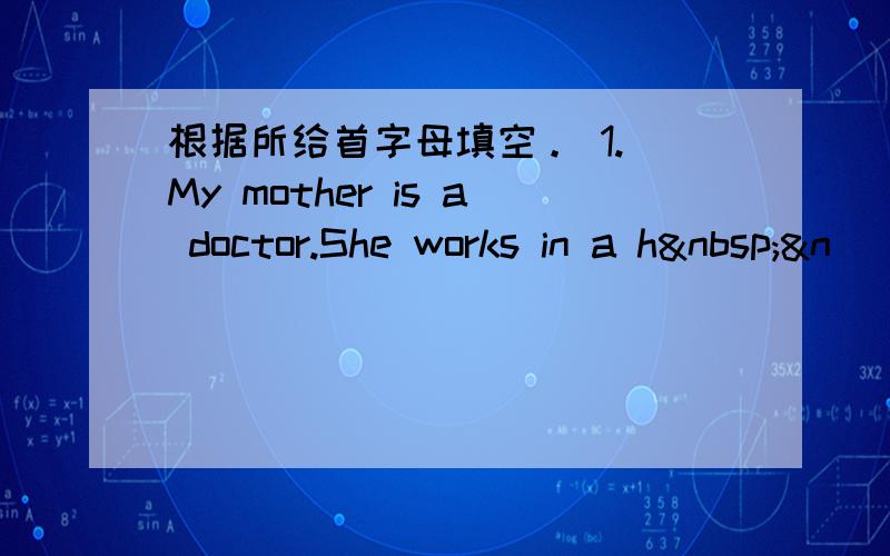 根据所给首字母填空。 1. My mother is a doctor.She works in a h &n