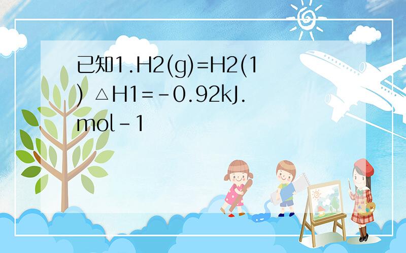 已知1.H2(g)=H2(1) △H1=-0.92kJ.mol-1