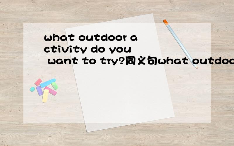 what outdoor activity do you want to try?同义句what outdoor act
