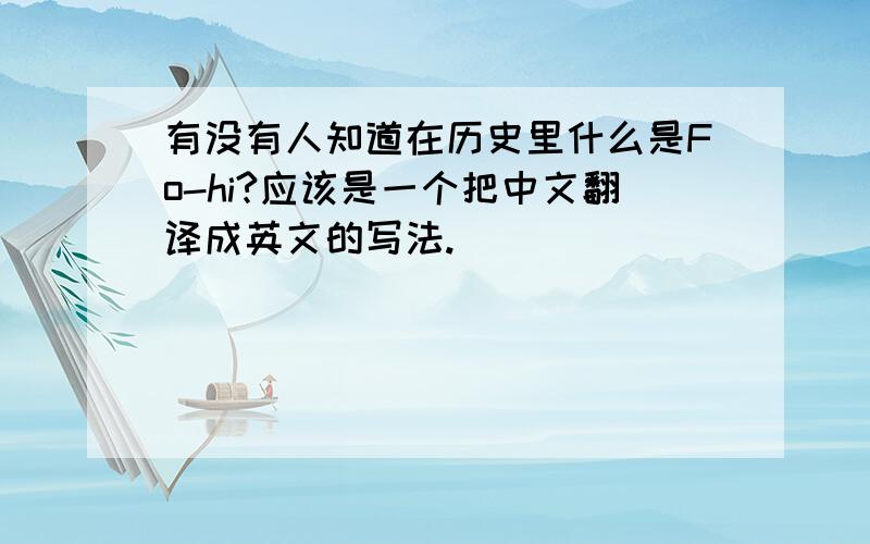 有没有人知道在历史里什么是Fo-hi?应该是一个把中文翻译成英文的写法.