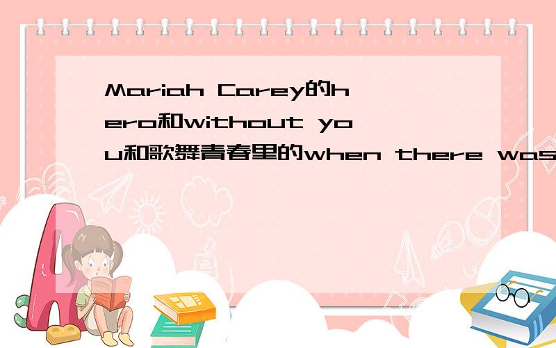 Mariah Carey的hero和without you和歌舞青春里的when there was me and yo