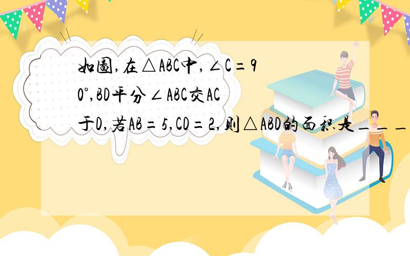 如图,在△ABC中,∠C=90°,BD平分∠ABC交AC于D,若AB=5,CD=2,则△ABD的面积是____