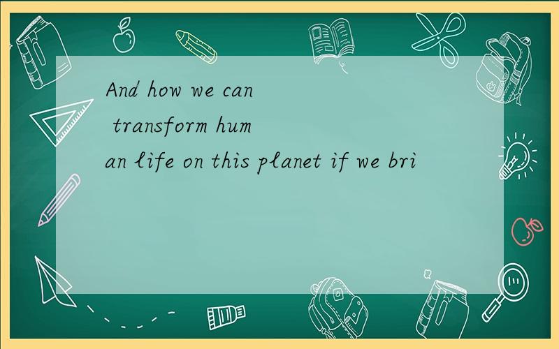 And how we can transform human life on this planet if we bri