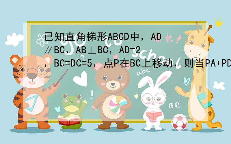 已知直角梯形ABCD中，AD∥BC，AB⊥BC，AD=2，BC=DC=5，点P在BC上移动，则当PA+PD取最小值时，△