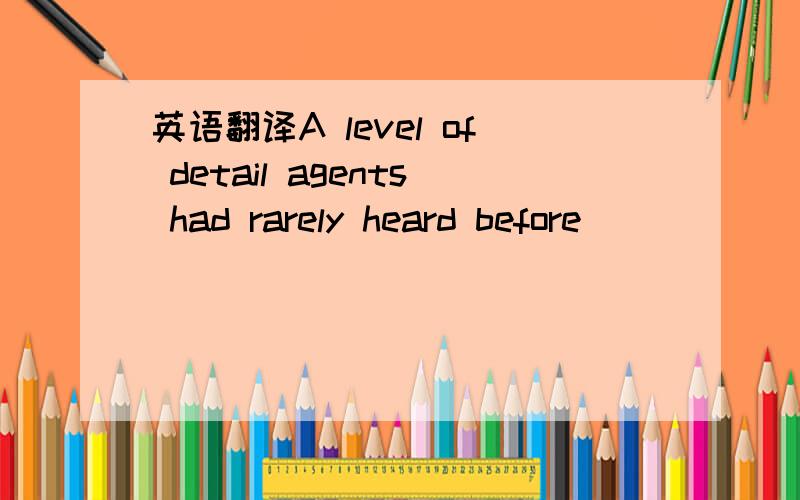 英语翻译A level of detail agents had rarely heard before