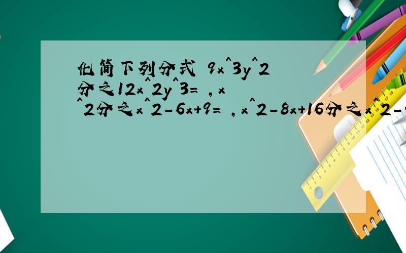 化简下列分式 9x^3y^2分之12x^2y^3= ,x^2分之x^2-6x+9= ,x^2-8x+16分之x^2-4x