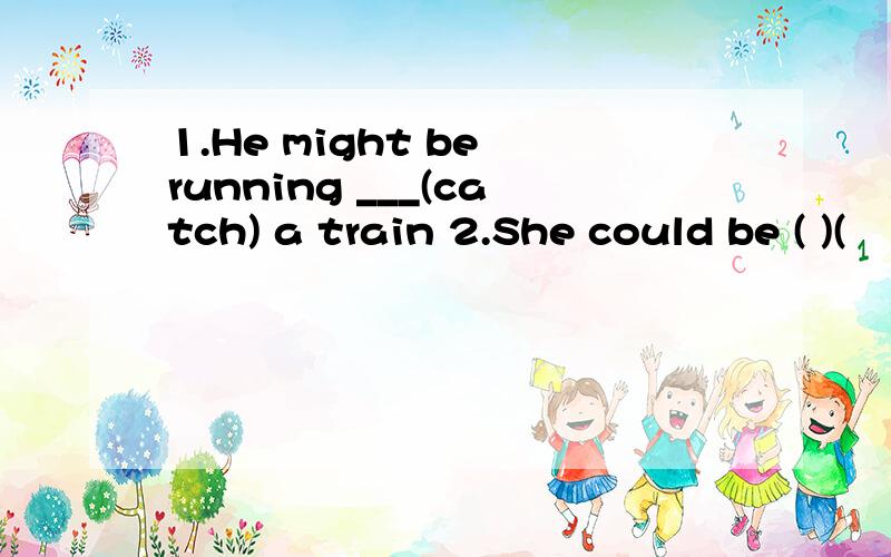 1.He might be running ___(catch) a train 2.She could be ( )(