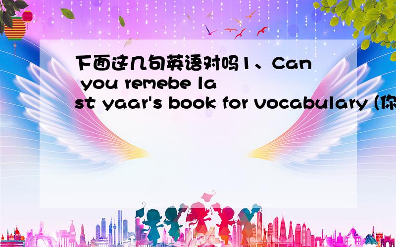 下面这几句英语对吗1、Can you remebe last yaar's book for vocabulary (你