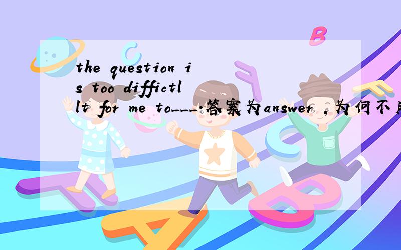 the question is too diffictllt for me to___.答案为answer ,为何不用a