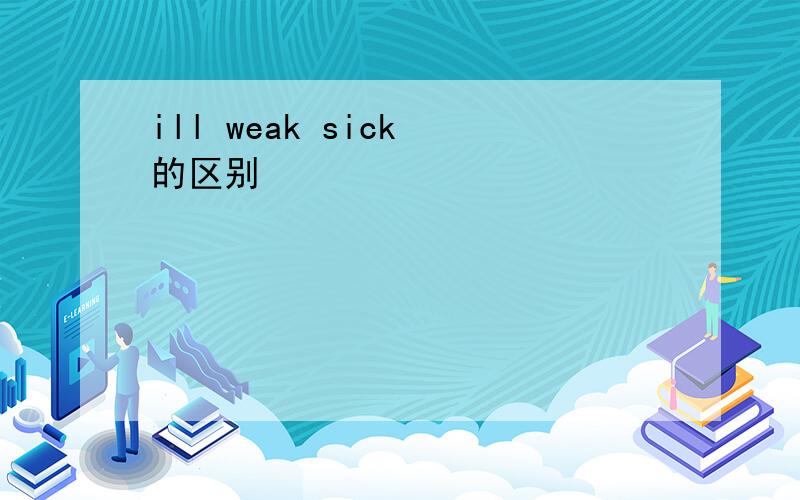 ill weak sick 的区别