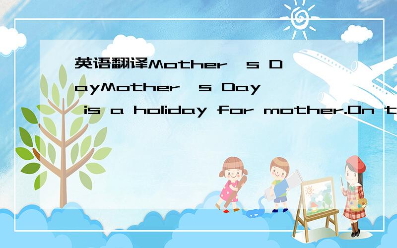 英语翻译Mother`s DayMother`s Day is a holiday for mother.On this