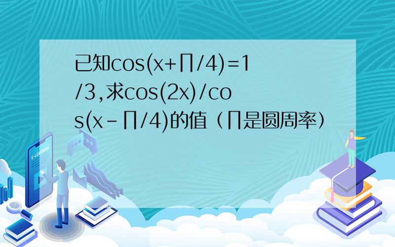 已知cos(x+∏/4)=1/3,求cos(2x)/cos(x-∏/4)的值（∏是圆周率）