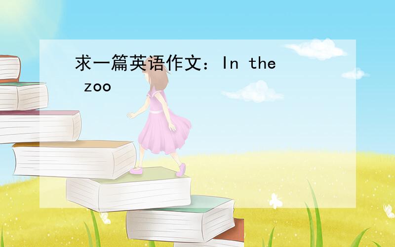 求一篇英语作文：In the zoo