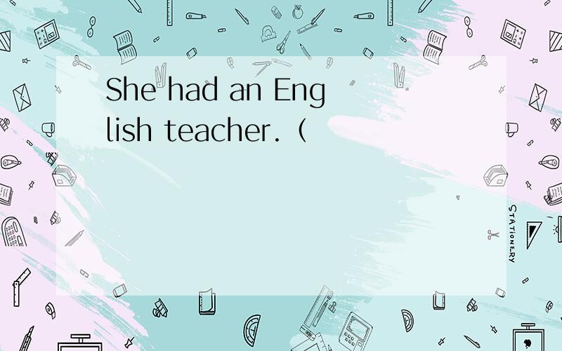 She had an English teacher.（