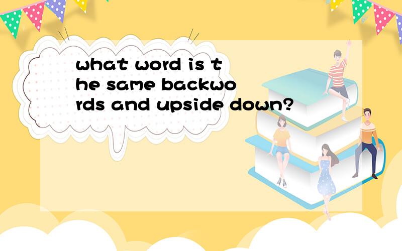 what word is the same backwords and upside down?