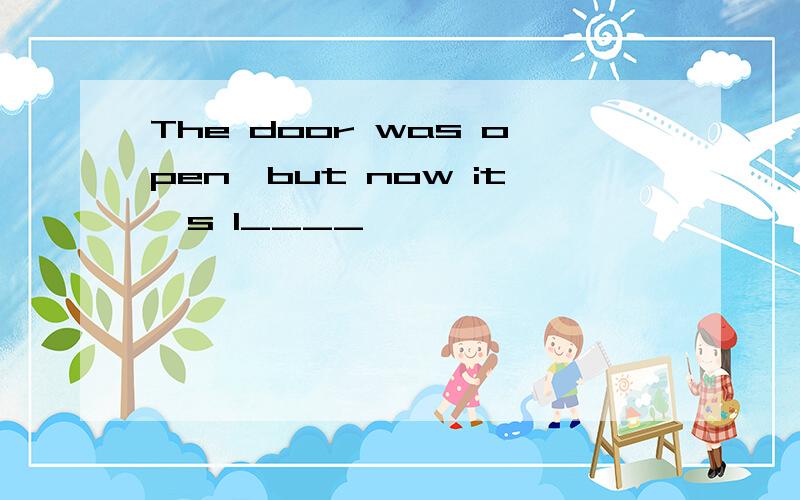 The door was open,but now it's l____