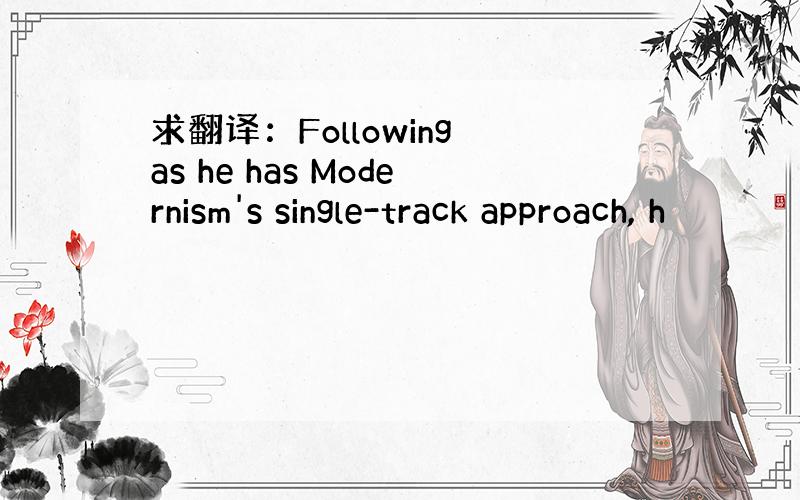 求翻译：Following as he has Modernism's single-track approach, h