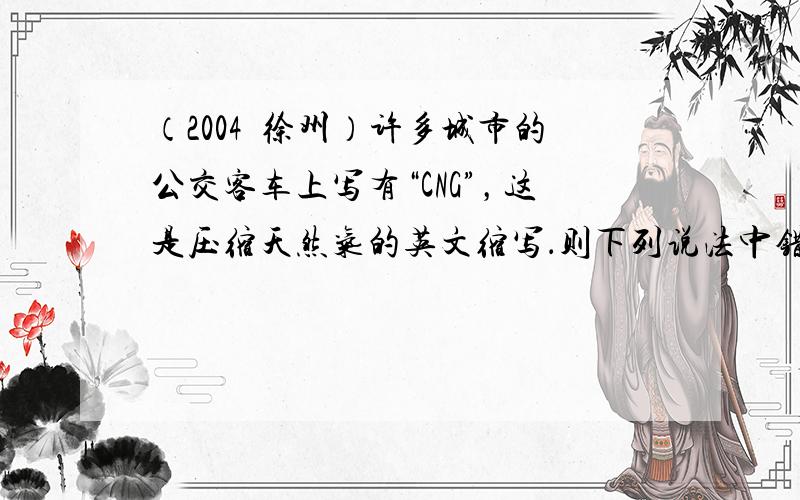 （2004•徐州）许多城市的公交客车上写有“CNG”，这是压缩天然气的英文缩写．则下列说法中错误的是（　　）