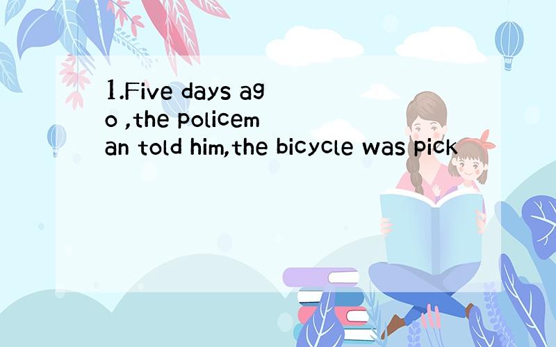 1.Five days ago ,the policeman told him,the bicycle was pick