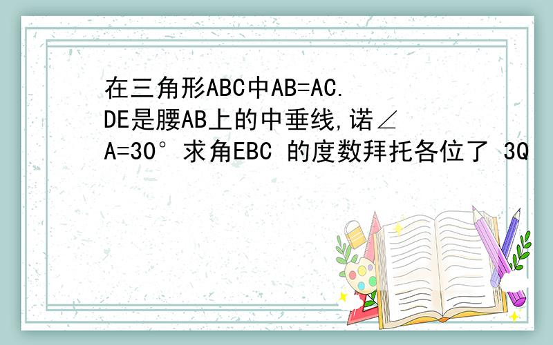 在三角形ABC中AB=AC.DE是腰AB上的中垂线,诺∠A=30°求角EBC 的度数拜托各位了 3Q