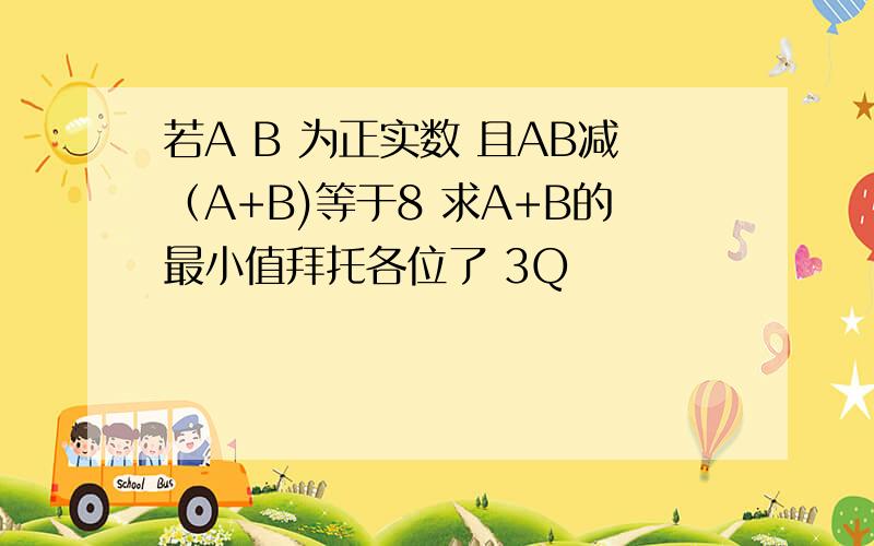 若A B 为正实数 且AB减（A+B)等于8 求A+B的最小值拜托各位了 3Q