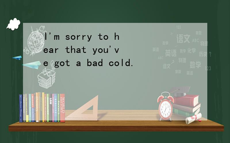 I'm sorry to hear that you've got a bad cold.