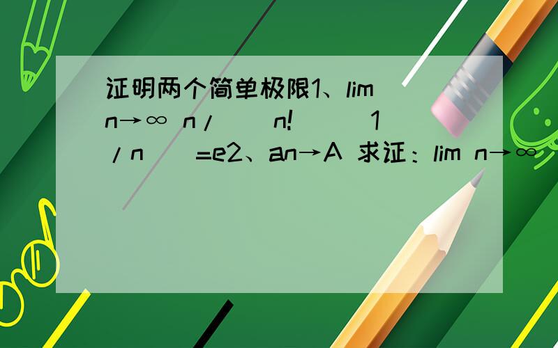 证明两个简单极限1、lim n→∞ n/[(n!)^(1/n)]=e2、an→A 求证：lim n→∞ (a1+2a2+