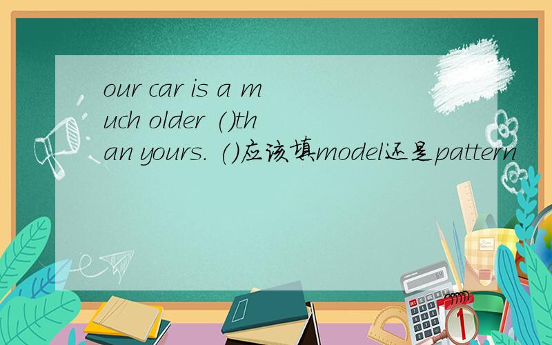our car is a much older ()than yours. ()应该填model还是pattern