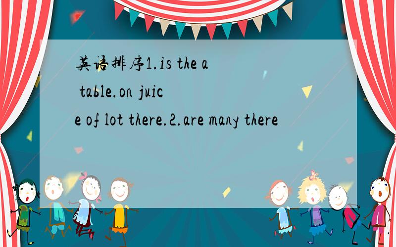 英语排序1.is the a table.on juice of lot there.2.are many there