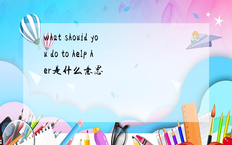 what shouid you do to help her是什么意思