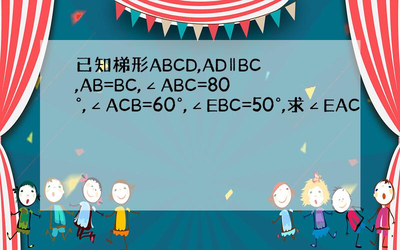 已知梯形ABCD,AD‖BC,AB=BC,∠ABC=80°,∠ACB=60°,∠EBC=50°,求∠EAC