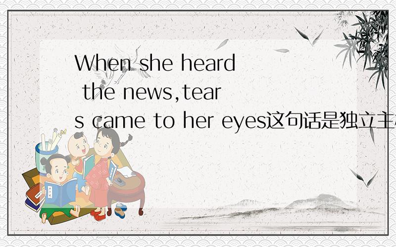 When she heard the news,tears came to her eyes这句话是独立主格吗?为什么