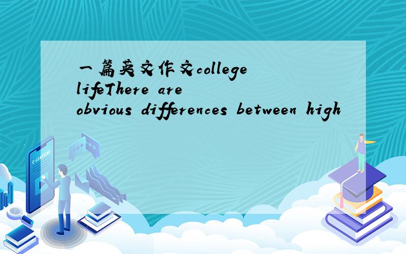 一篇英文作文college lifeThere are obvious differences between high
