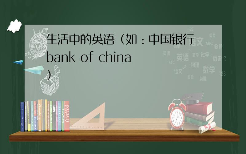 生活中的英语（如：中国银行 bank of china ）