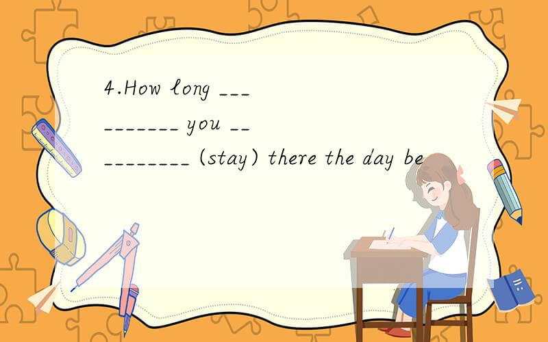 4.How long __________ you __________ (stay) there the day be