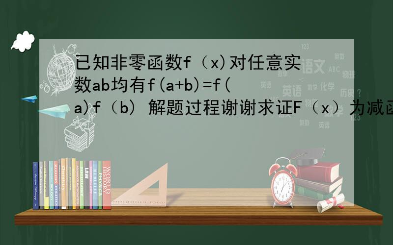 已知非零函数f（x)对任意实数ab均有f(a+b)=f(a)f（b) 解题过程谢谢求证F（x）为减函数