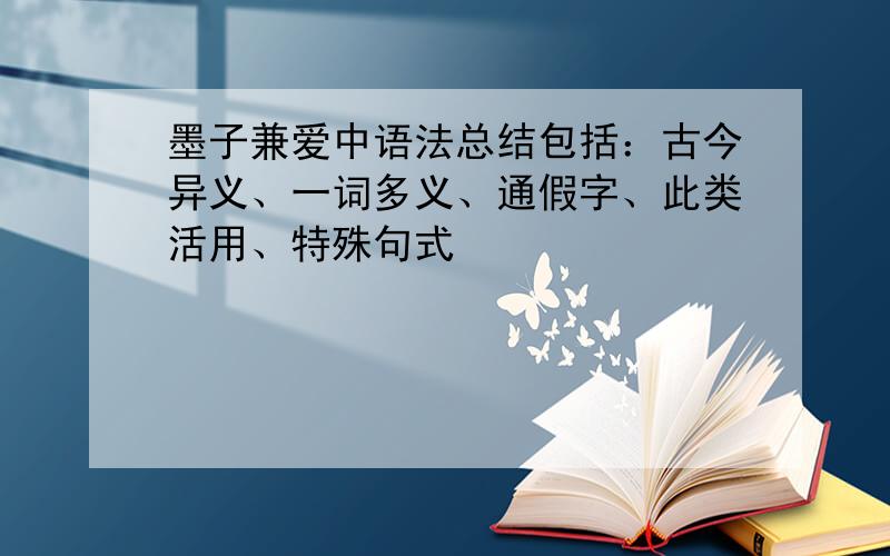 墨子兼爱中语法总结包括：古今异义、一词多义、通假字、此类活用、特殊句式