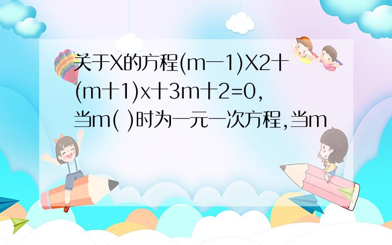 关于X的方程(m一1)X2十(m十1)x十3m十2=0,当m( )时为一元一次方程,当m