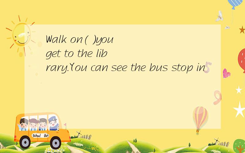 Walk on( )you get to the library.You can see the bus stop in