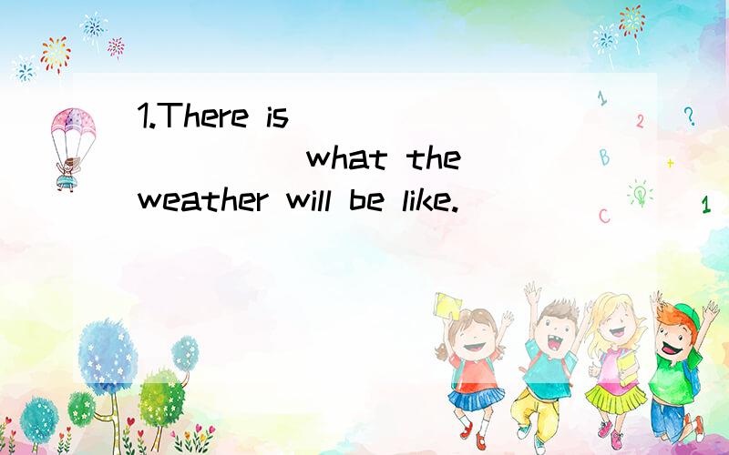 1.There is ________what the weather will be like.